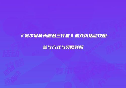 《赛尔号异天霸君三件套》游戏内活动攻略：参与方式与奖励详解