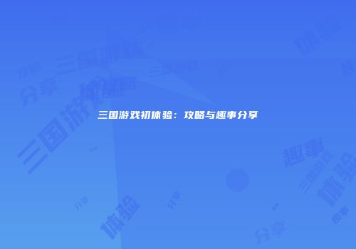 三国游戏初体验：攻略与趣事分享