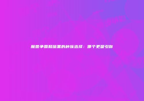 魔兽争霸和暗黑的种族选择：哪个更吸引你