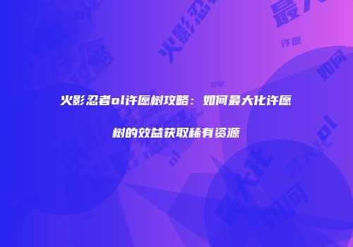 火影忍者ol许愿树攻略：如何最大化许愿树的效益获取稀有资源