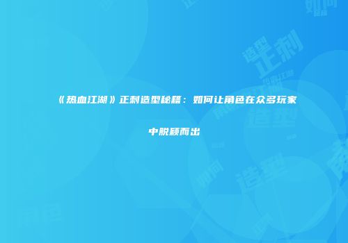 《热血江湖》正刺造型秘籍：如何让角色在众多玩家中脱颖而出
