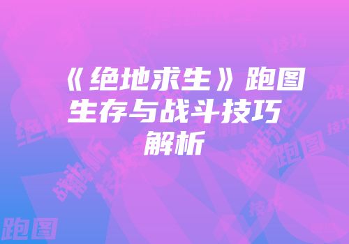 《绝地求生》跑图生存与战斗技巧解析