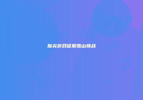 指尖游戏征服雪山挑战