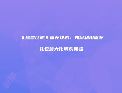 《热血江湖》首充攻略：如何利用首充礼包最大化游戏体验