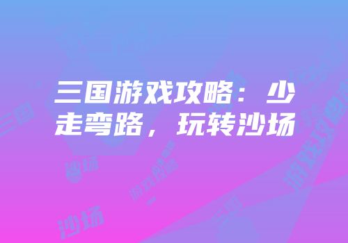 三国游戏攻略：少走弯路，玩转沙场