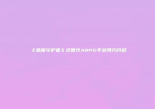 《猎魔守护者》次世代ARPG手游预约开启