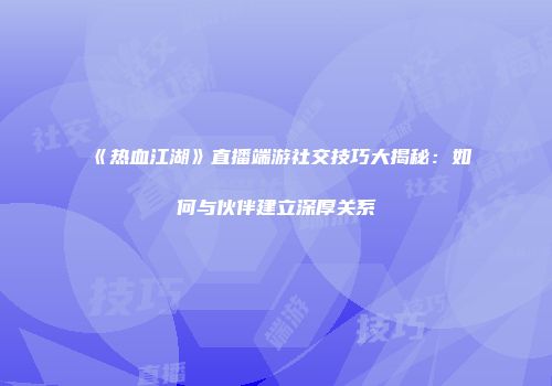 《热血江湖》直播端游社交技巧大揭秘：如何与伙伴建立深厚关系