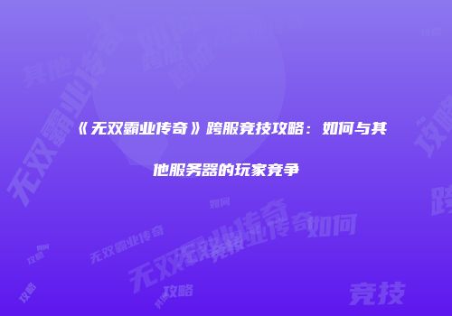 《无双霸业传奇》跨服竞技攻略：如何与其他服务器的玩家竞争