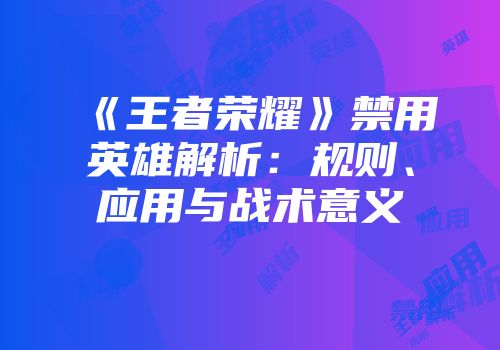 《王者荣耀》禁用英雄解析：规则、应用与战术意义