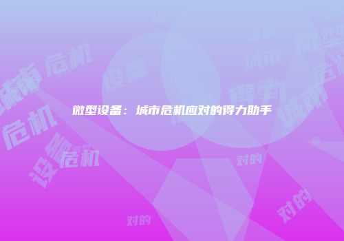 微型设备：城市危机应对的得力助手