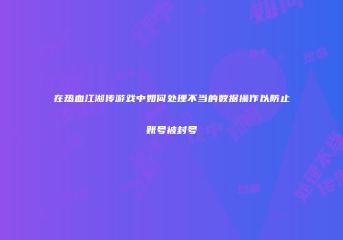 在热血江湖传游戏中如何处理不当的数据操作以防止账号被封号