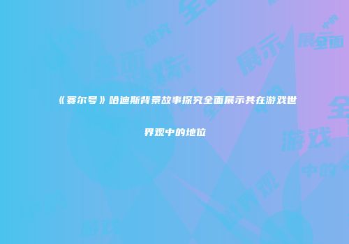 《赛尔号》哈迪斯背景故事探究全面展示其在游戏世界观中的地位