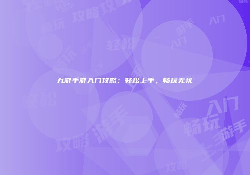 九游手游入门攻略：轻松上手，畅玩无忧