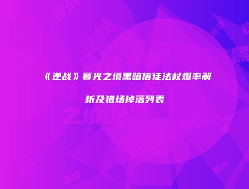 《逆战》暮光之境黑暗信徒法杖爆率解析及猎场掉落列表