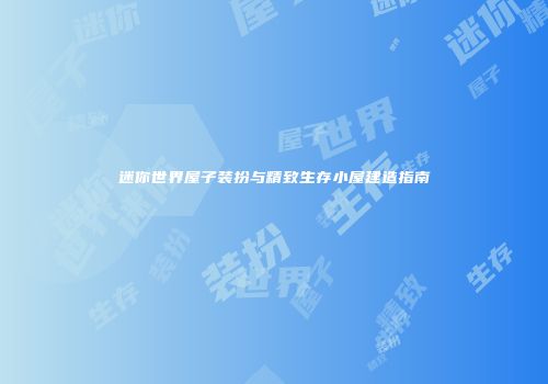 迷你世界屋子装扮与精致生存小屋建造指南