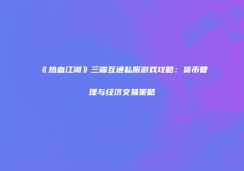 《热血江湖》三端互通私服游戏攻略：货币管理与经济交易策略