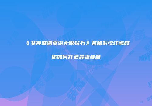 《女神联盟页游无限钻石》装备系统详解教你如何打造最强装备