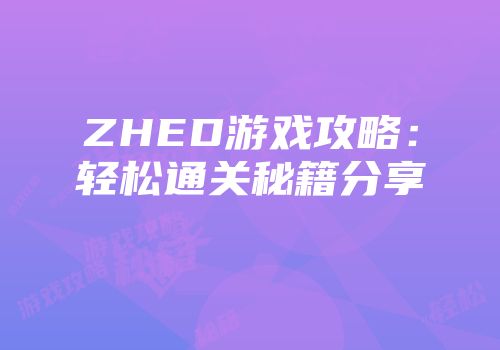ZHED游戏攻略：轻松通关秘籍分享