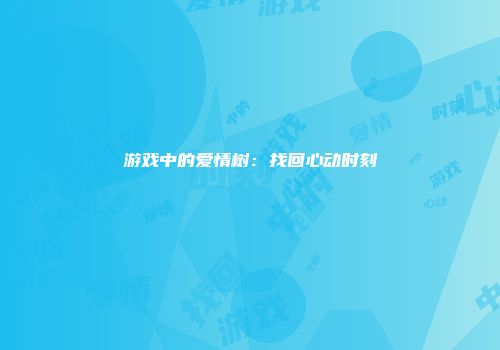 游戏中的爱情树：找回心动时刻
