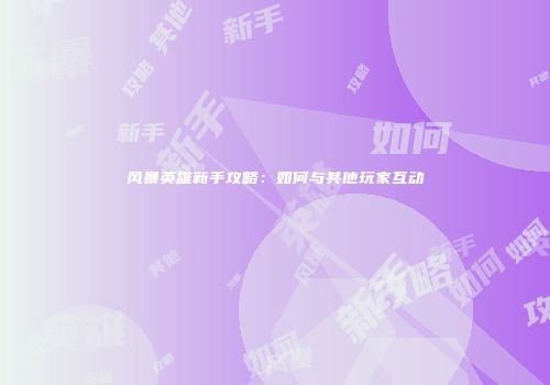 风暴英雄新手攻略：如何与其他玩家互动