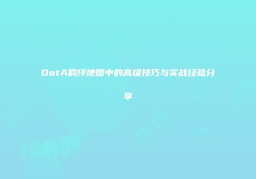 DotA羁绊地图中的高级技巧与实战经验分享