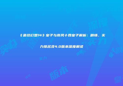《最终幻想14》皇子与南风十四皇子解析：剧情、实力排名及4.0版本深度解读