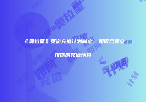 《奥拉星》页游充值计划制定：如何合理安排你的充值预算