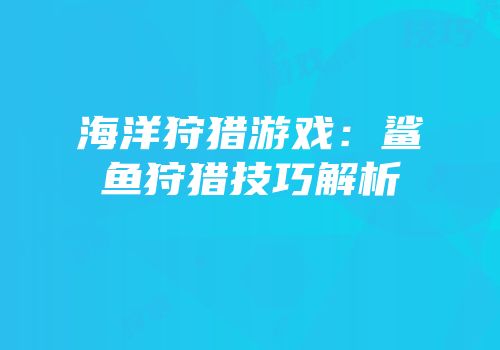 海洋狩猎游戏：鲨鱼狩猎技巧解析