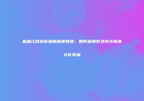 热血江湖剑客辅助深度教程：如何利用游戏内资源最大化收益