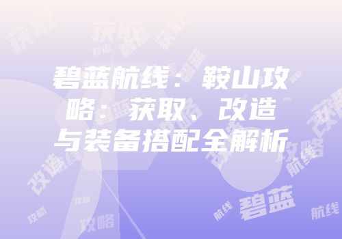 碧蓝航线：鞍山攻略：获取、改造与装备搭配全解析