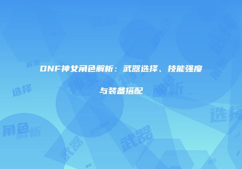 DNF神女角色解析：武器选择、技能强度与装备搭配