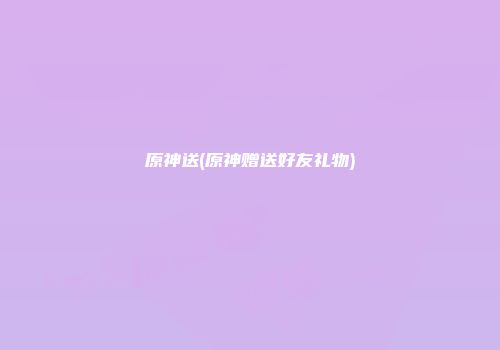 原神送(原神赠送好友礼物)