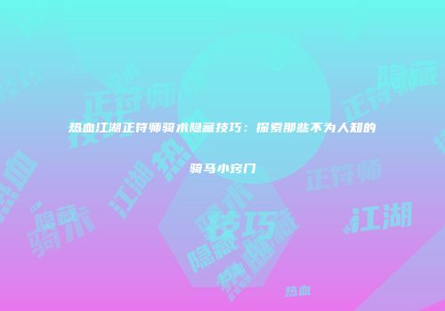 热血江湖正符师骑术隐藏技巧:探索那些不为人知的骑马小窍门