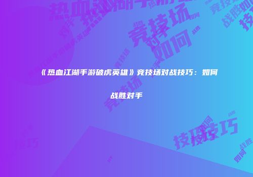 《热血江湖手游破虏英雄》竞技场对战技巧：如何战胜对手
