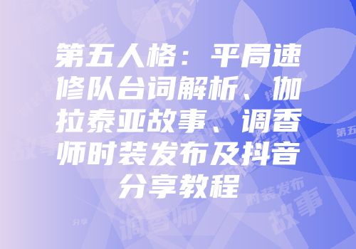 第五人格：平局速修队台词解析、伽拉泰亚故事、调香师时装发布及抖音分享教程