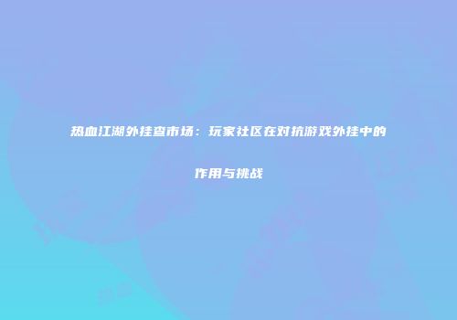 热血江湖外挂查市场：玩家社区在对抗游戏外挂中的作用与挑战