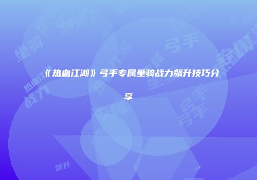 《热血江湖》弓手专属坐骑战力飙升技巧分享