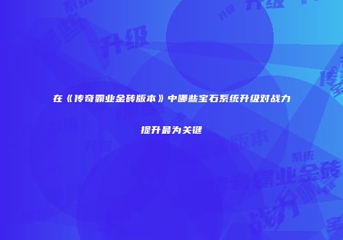在《传奇霸业金砖版本》中哪些宝石系统升级对战力提升最为关键
