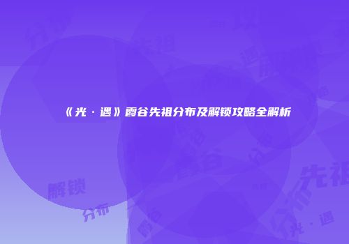 《光·遇》霞谷先祖分布及解锁攻略全解析