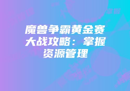 魔兽争霸黄金赛大战攻略：掌握资源管理