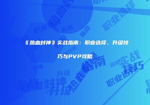 《热血封神》实战指南：职业选择、升级技巧与PVP攻略