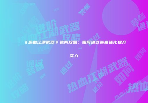 《热血江湖武器》进阶攻略：如何通过装备强化提升实力