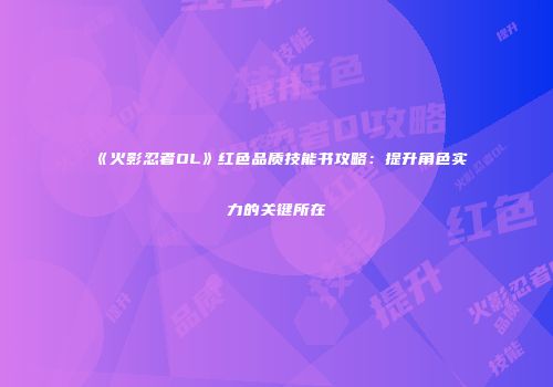 《火影忍者OL》红色品质技能书攻略：提升角色实力的关键所在