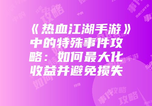 《热血江湖手游》中的特殊事件攻略：如何最大化收益并避免损失
