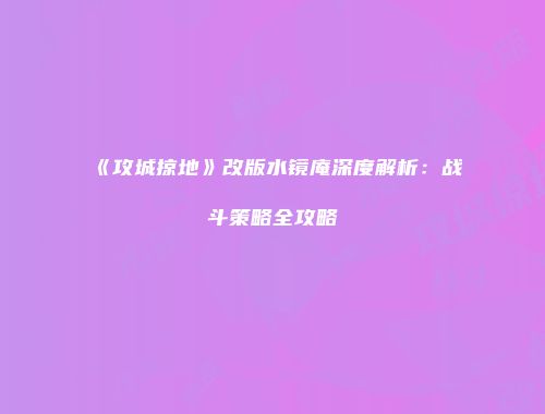《攻城掠地》改版水镜庵深度解析：战斗策略全攻略