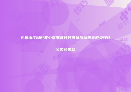 在热血江湖游戏中有哪些技巧可以帮助玩家避免强化失败的风险