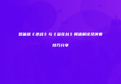 竖笛版《逆战》与《菊花台》简谱解读及演奏技巧分享