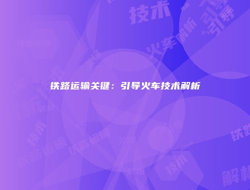 铁路运输关键：引导火车技术解析
