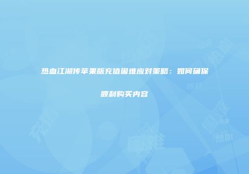 热血江湖传苹果版充值困难应对策略：如何确保顺利购买内容