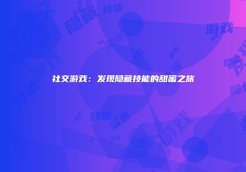 社交游戏：发现隐藏技能的甜蜜之旅